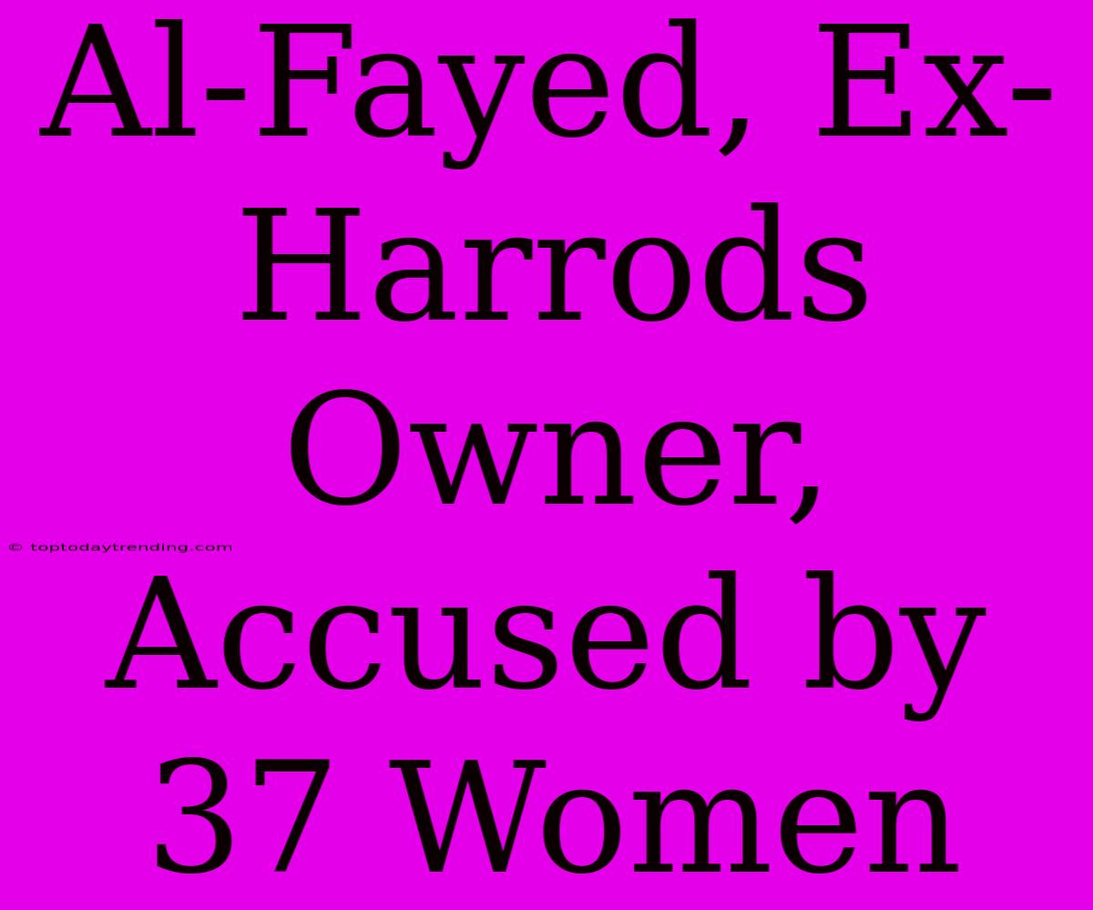 Al-Fayed, Ex-Harrods Owner, Accused By 37 Women