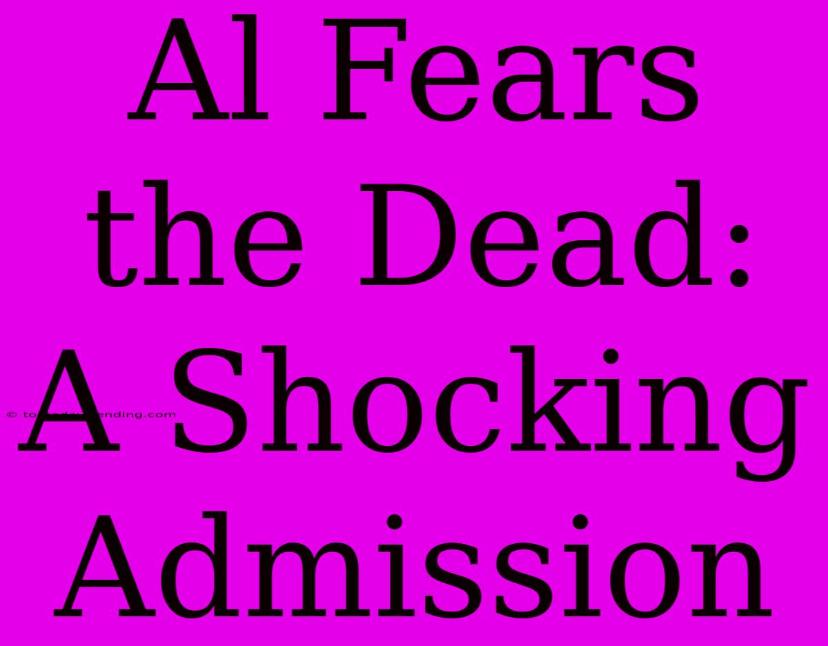 Al Fears The Dead: A Shocking Admission