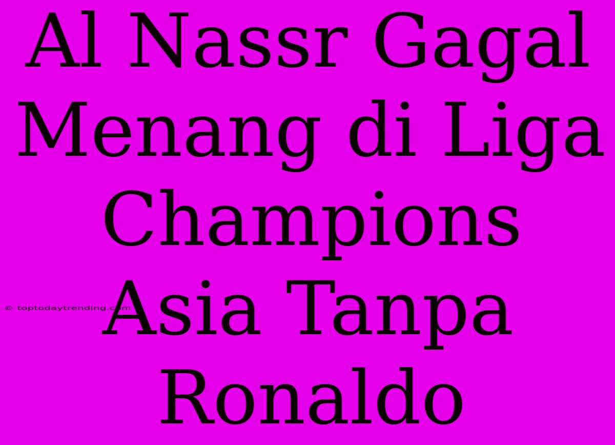 Al Nassr Gagal Menang Di Liga Champions Asia Tanpa Ronaldo