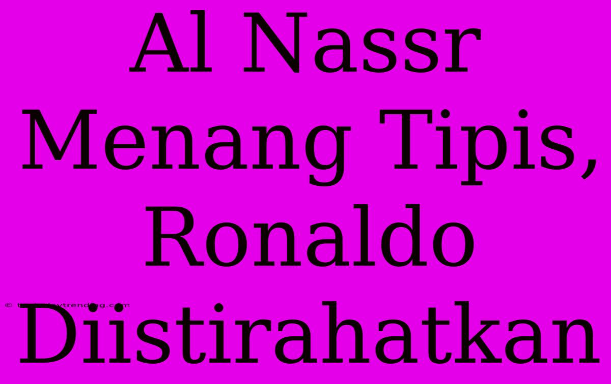 Al Nassr Menang Tipis, Ronaldo Diistirahatkan