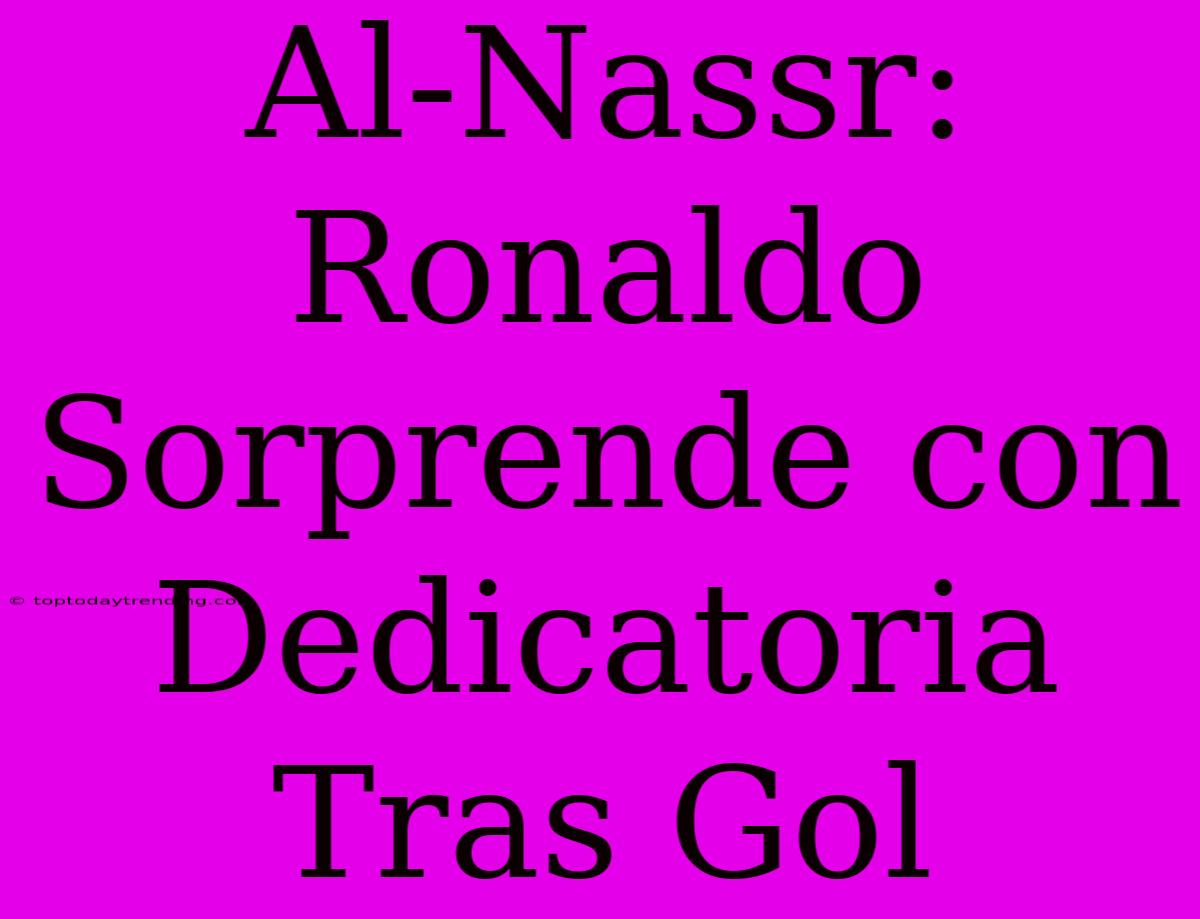 Al-Nassr: Ronaldo Sorprende Con Dedicatoria Tras Gol