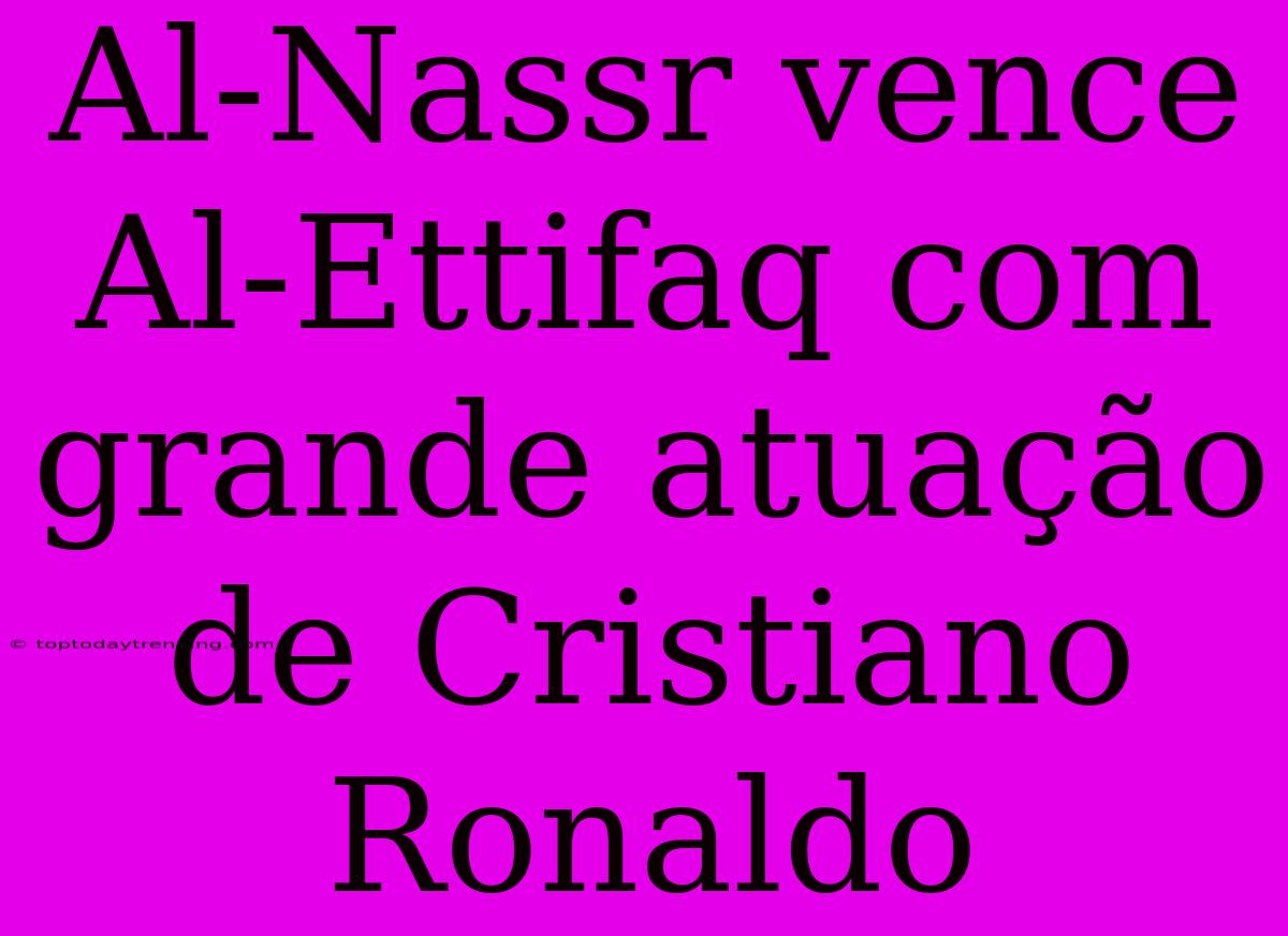 Al-Nassr Vence Al-Ettifaq Com Grande Atuação De Cristiano Ronaldo