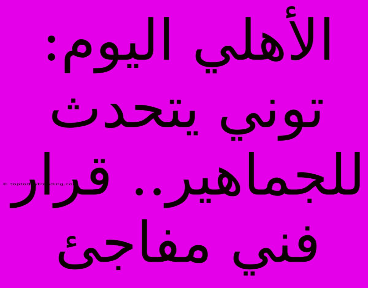 الأهلي اليوم: توني يتحدث للجماهير.. قرار فني مفاجئ