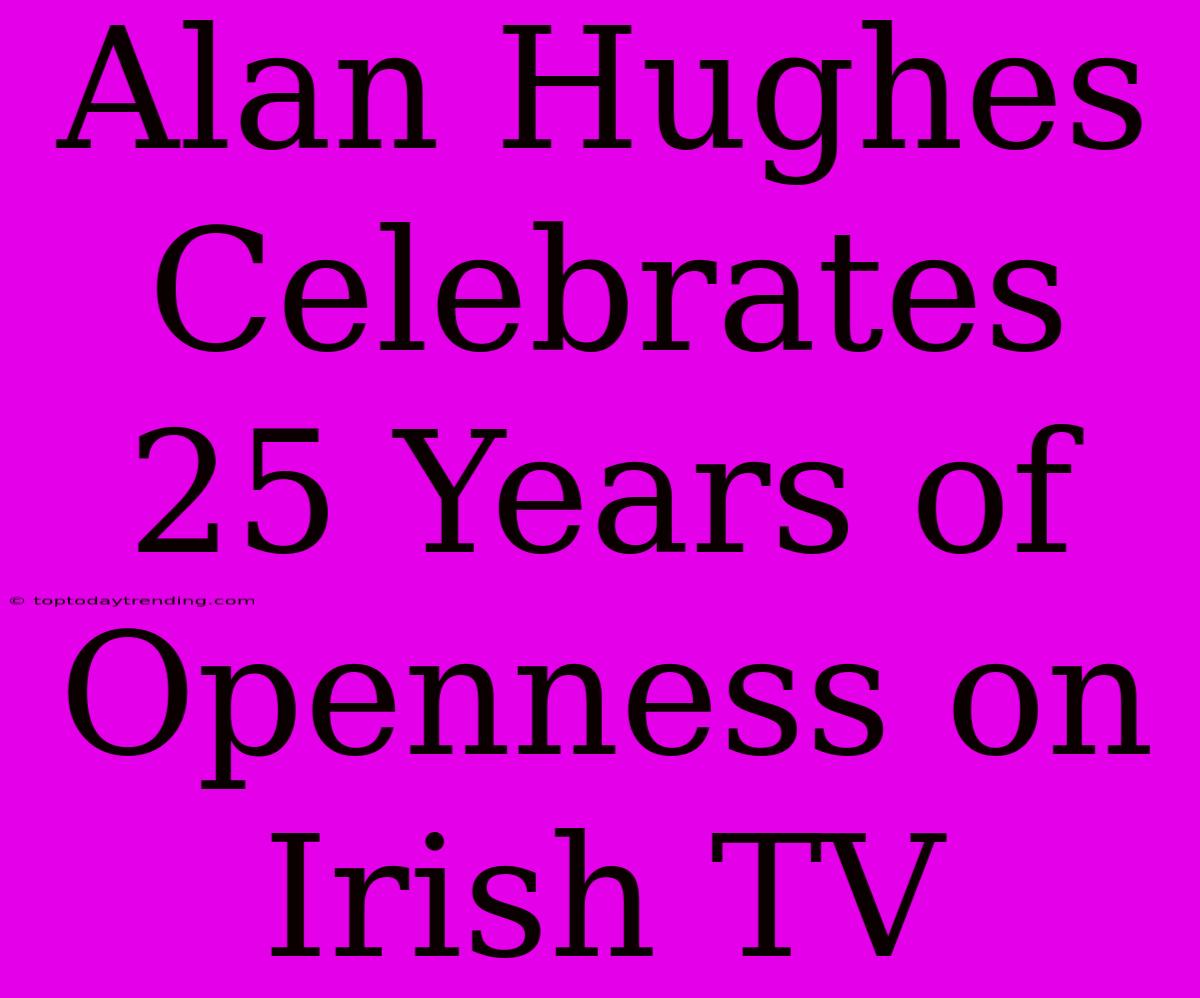 Alan Hughes Celebrates 25 Years Of Openness On Irish TV