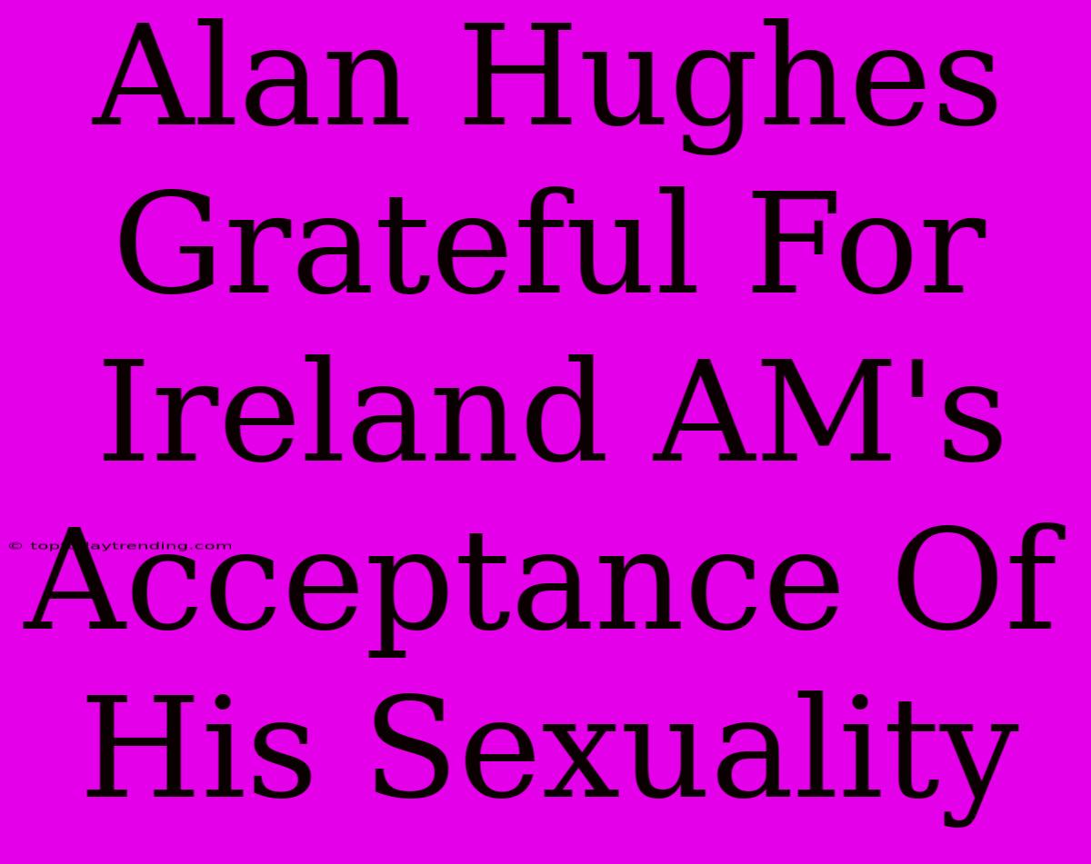 Alan Hughes Grateful For Ireland AM's Acceptance Of His Sexuality