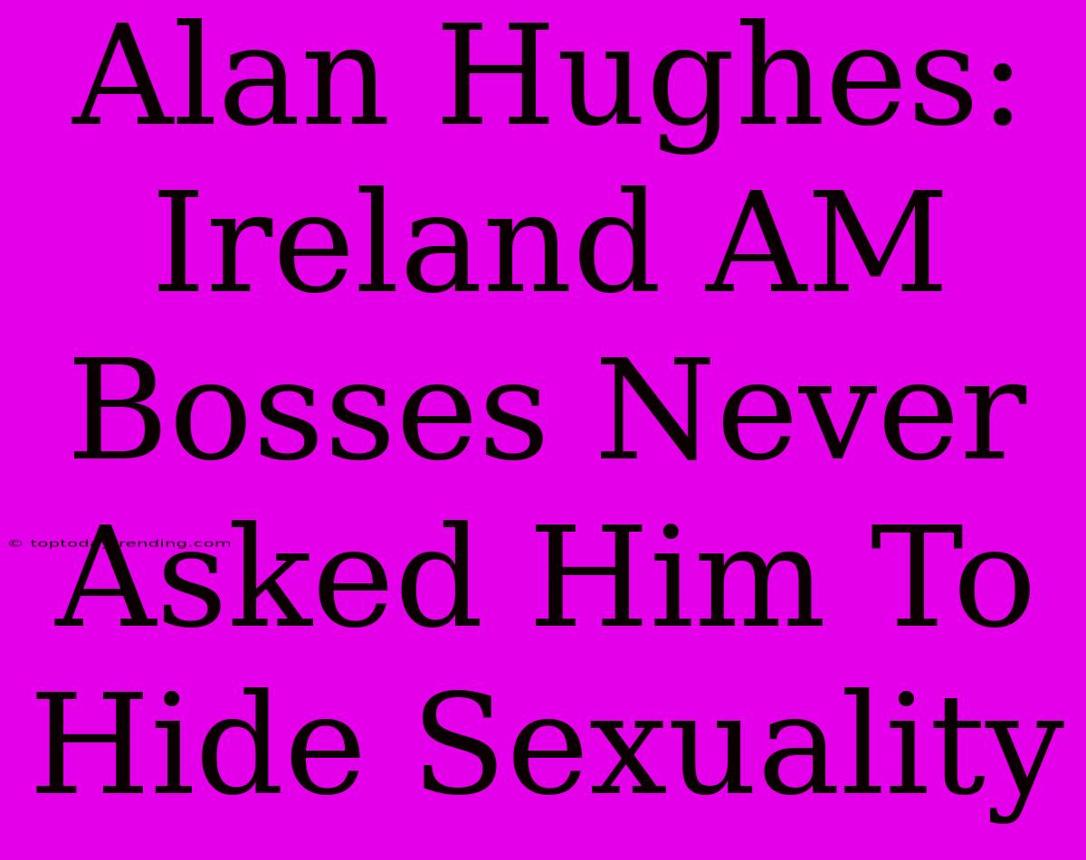 Alan Hughes: Ireland AM Bosses Never Asked Him To Hide Sexuality