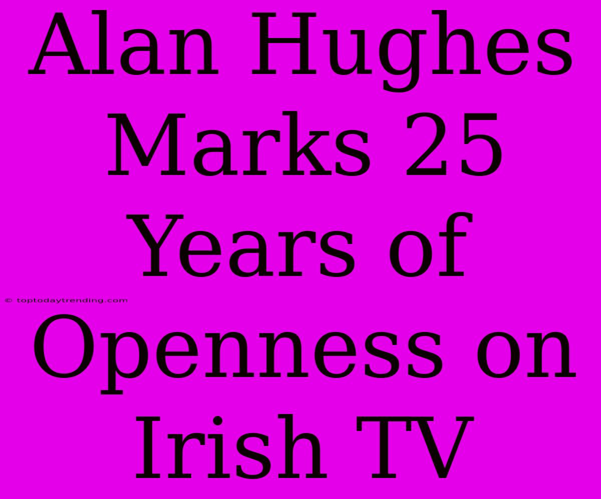 Alan Hughes Marks 25 Years Of Openness On Irish TV