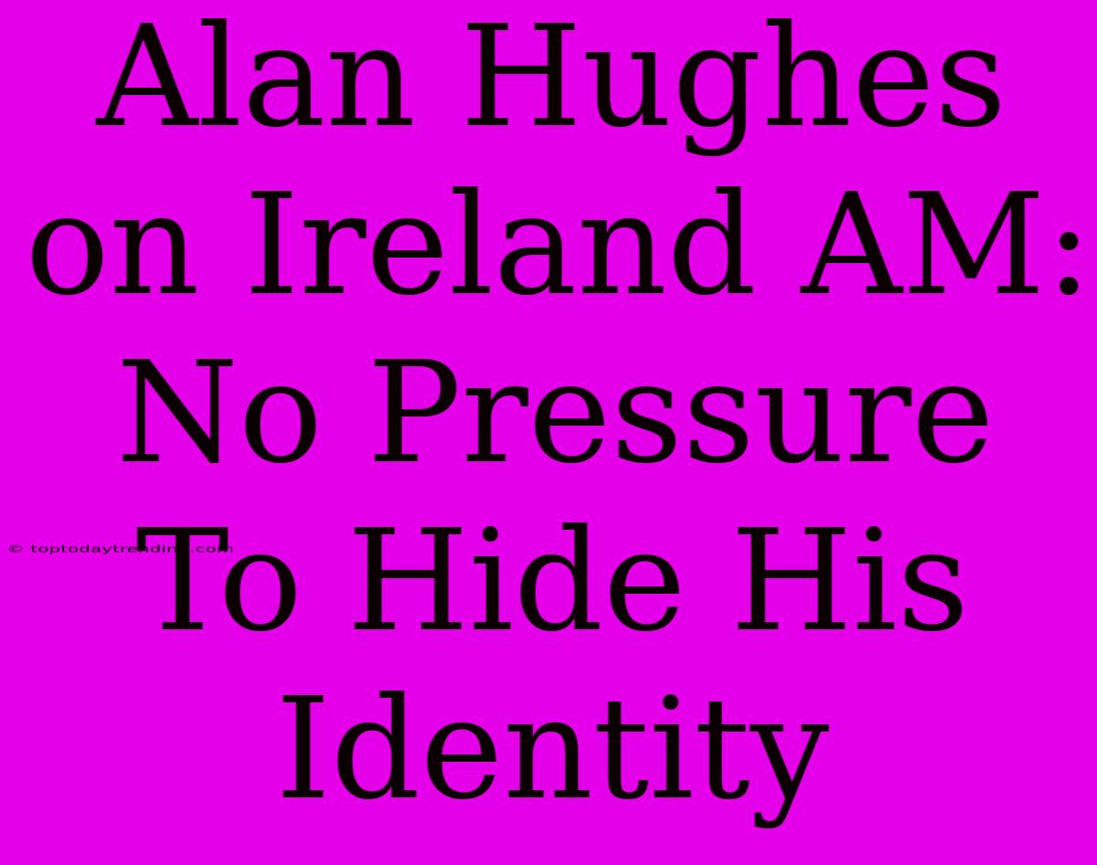 Alan Hughes On Ireland AM: No Pressure To Hide His Identity