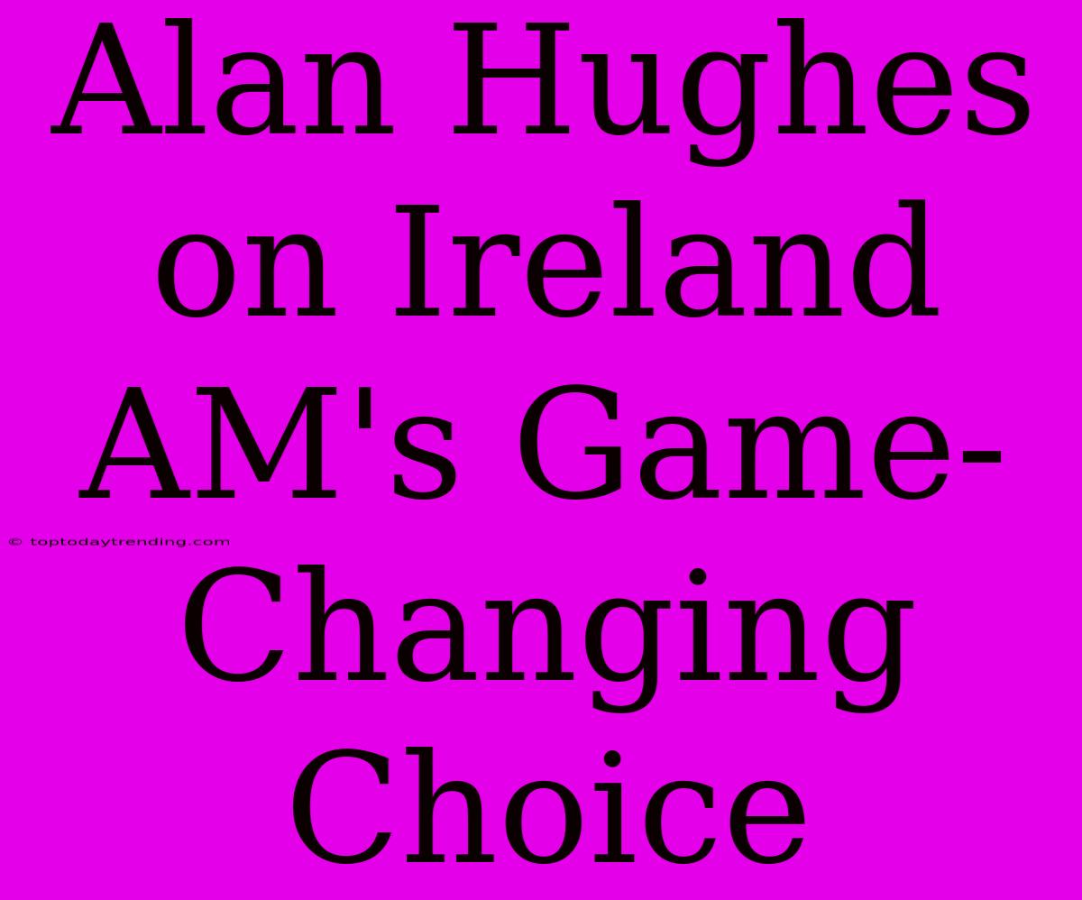 Alan Hughes On Ireland AM's Game-Changing Choice