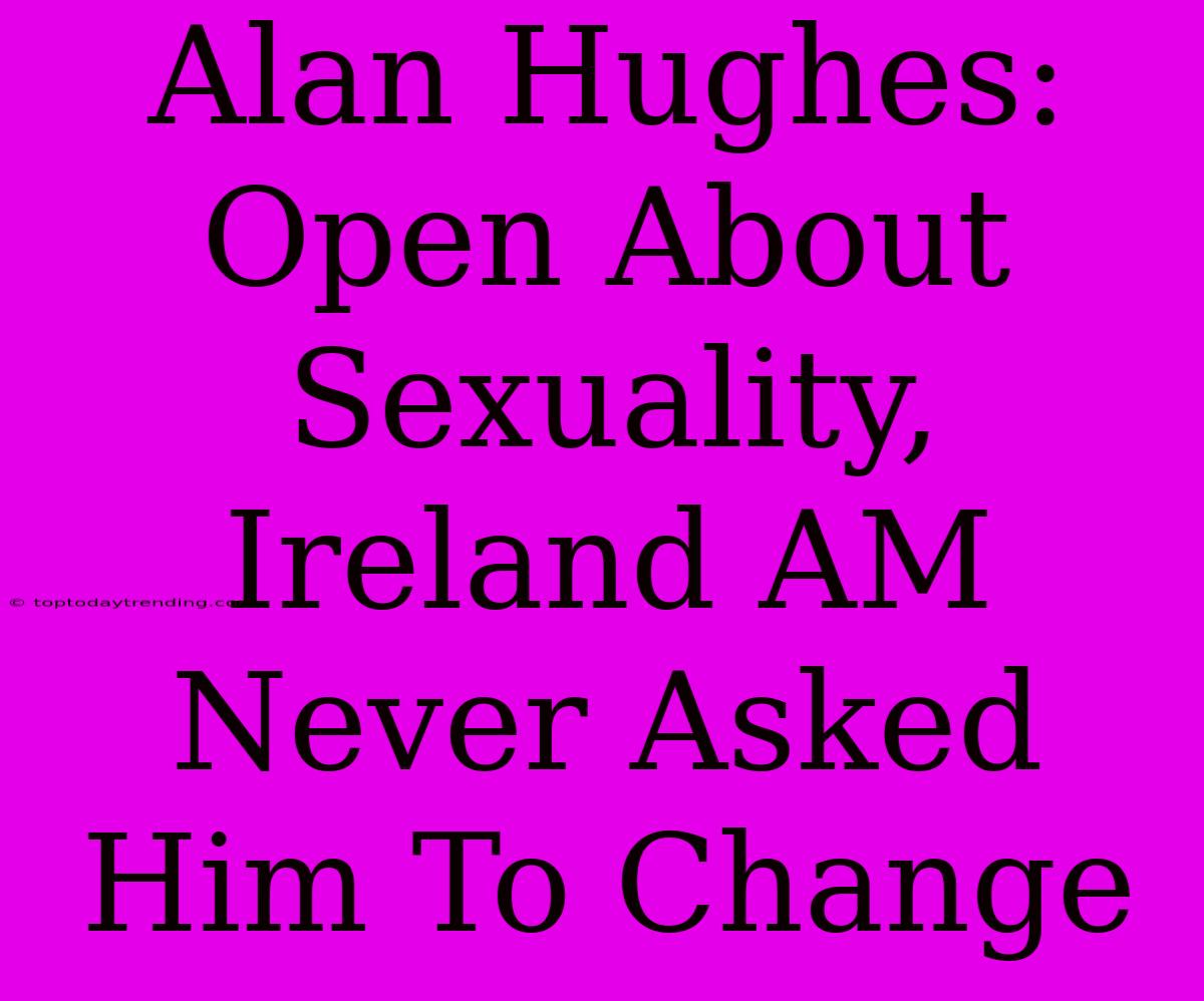 Alan Hughes: Open About Sexuality, Ireland AM Never Asked Him To Change