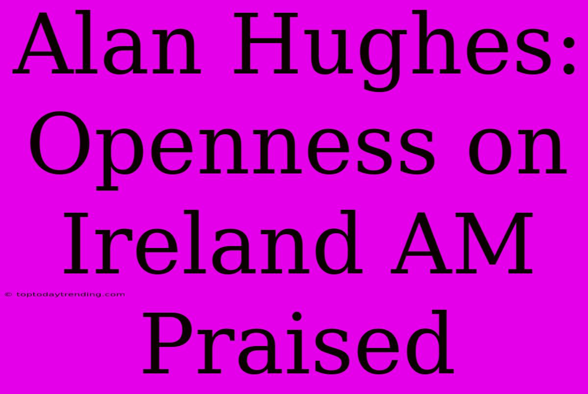 Alan Hughes: Openness On Ireland AM Praised