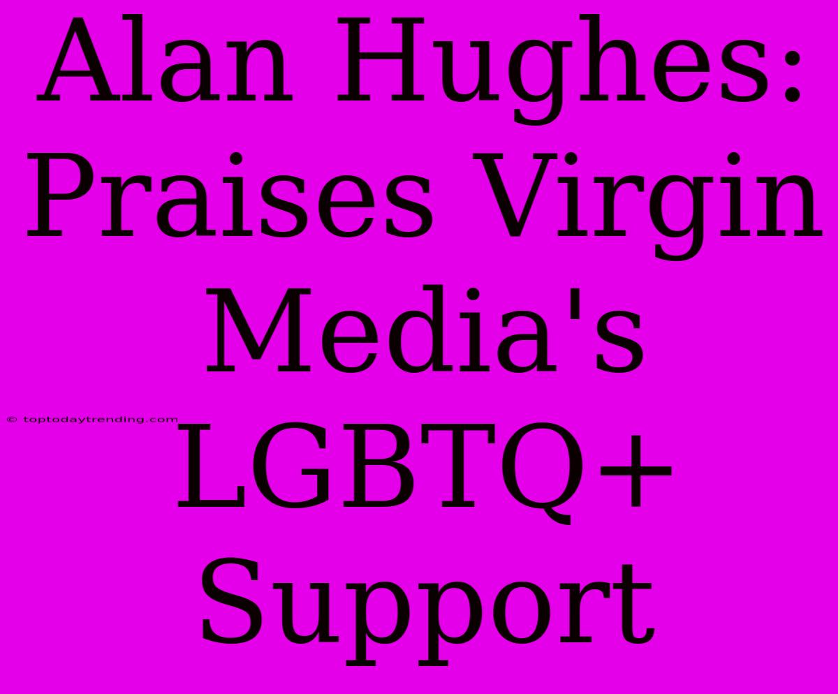 Alan Hughes: Praises Virgin Media's LGBTQ+ Support