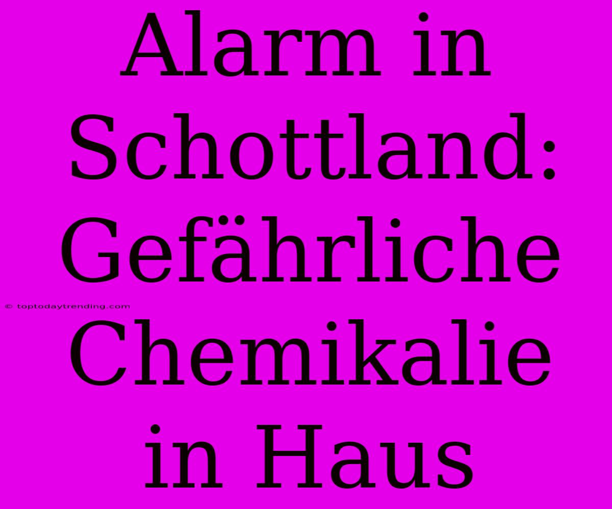 Alarm In Schottland: Gefährliche Chemikalie In Haus