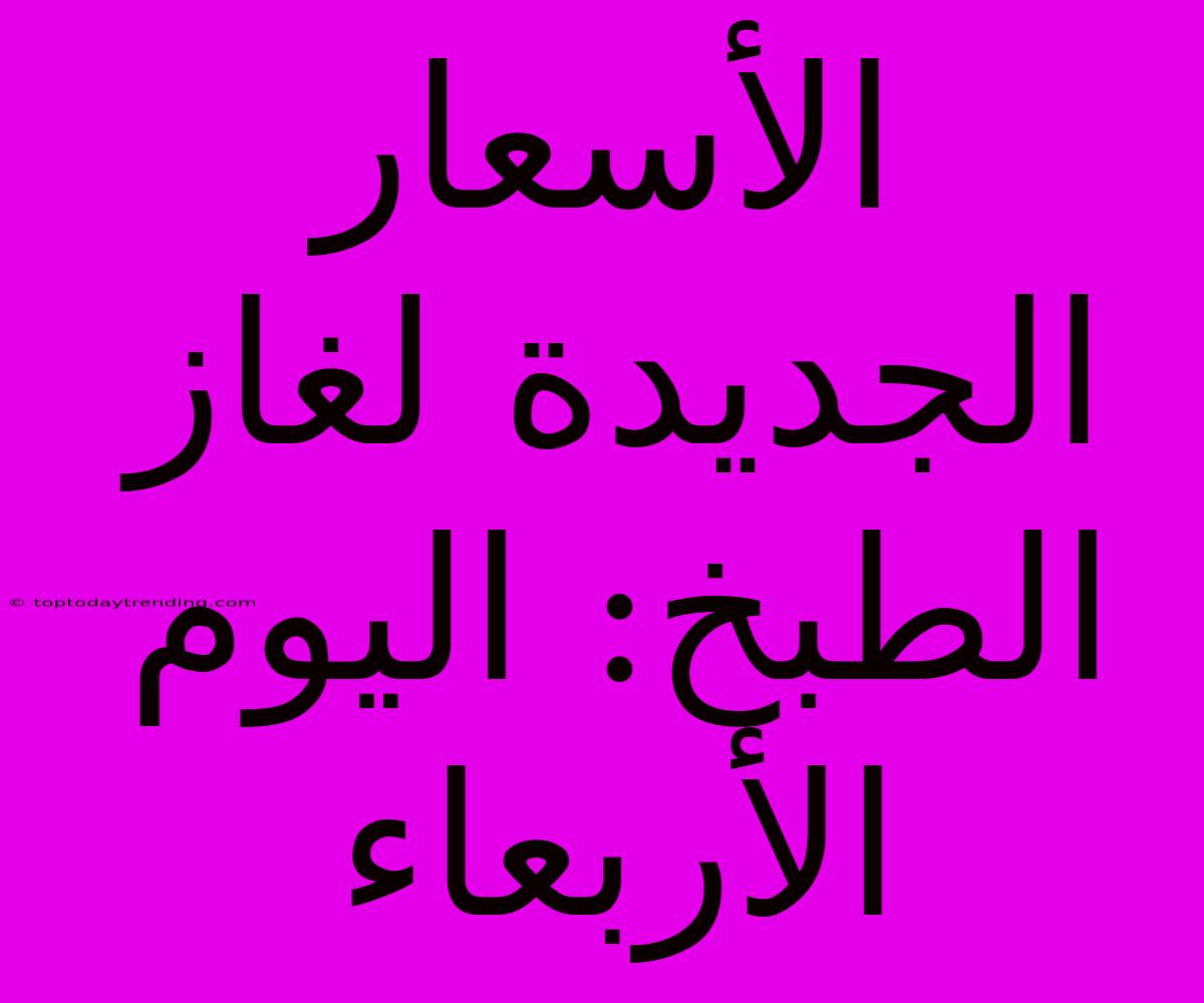 الأسعار الجديدة لغاز الطبخ: اليوم الأربعاء