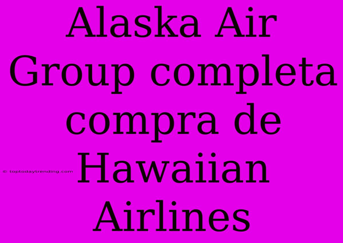 Alaska Air Group Completa Compra De Hawaiian Airlines