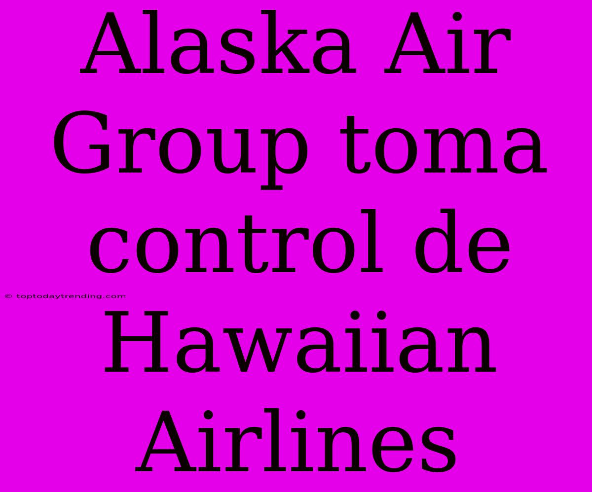 Alaska Air Group Toma Control De Hawaiian Airlines