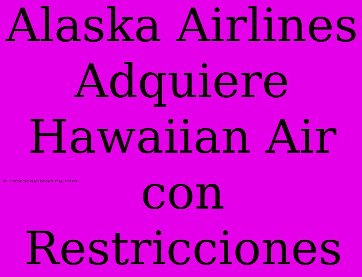 Alaska Airlines Adquiere Hawaiian Air Con Restricciones