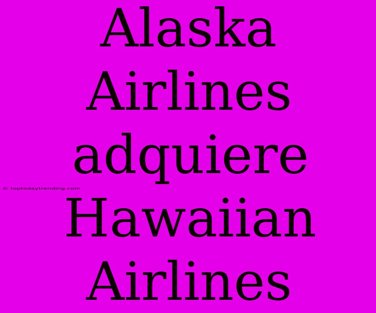 Alaska Airlines Adquiere Hawaiian Airlines