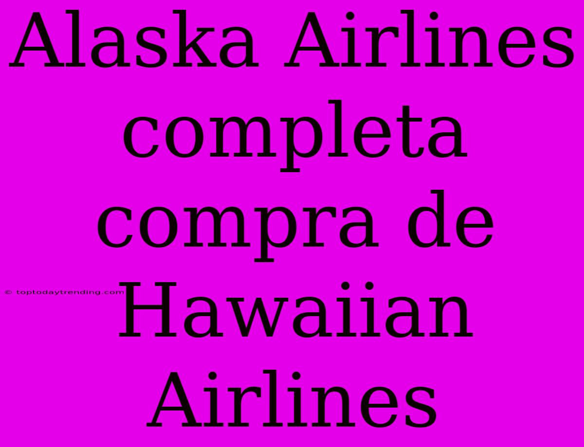 Alaska Airlines Completa Compra De Hawaiian Airlines