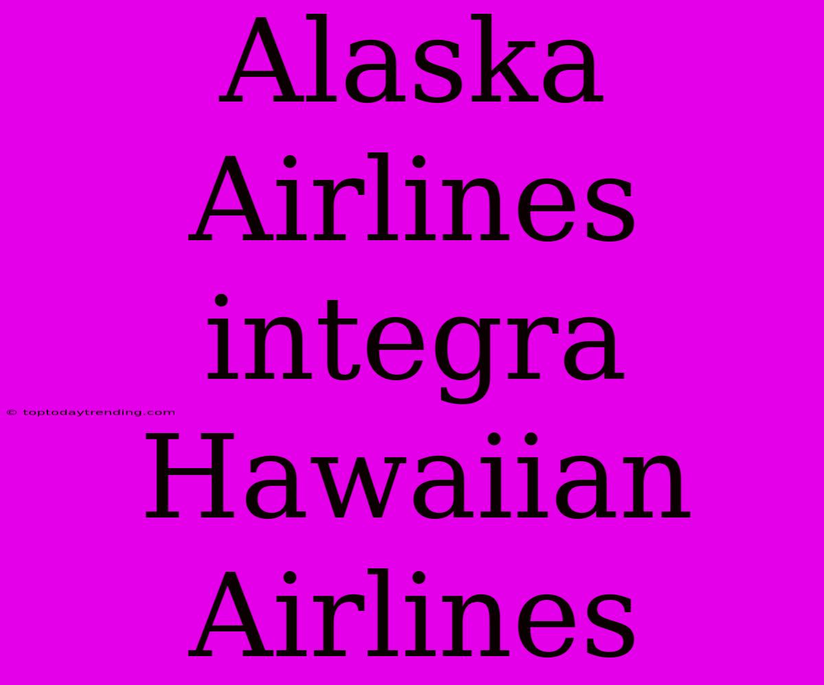 Alaska Airlines Integra Hawaiian Airlines