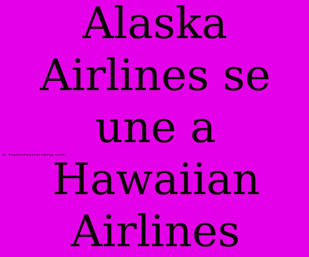 Alaska Airlines Se Une A Hawaiian Airlines