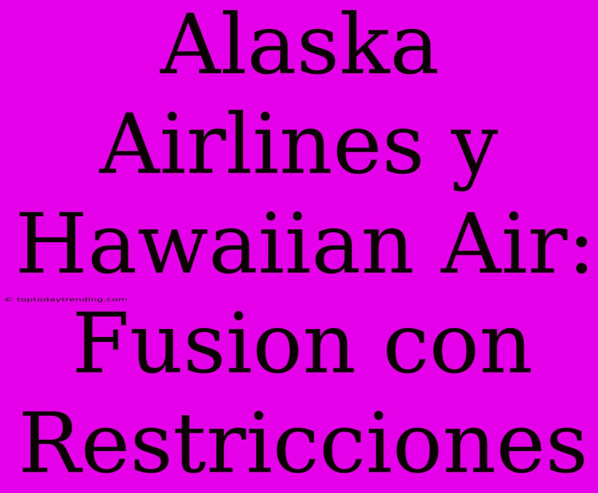 Alaska Airlines Y Hawaiian Air: Fusion Con Restricciones