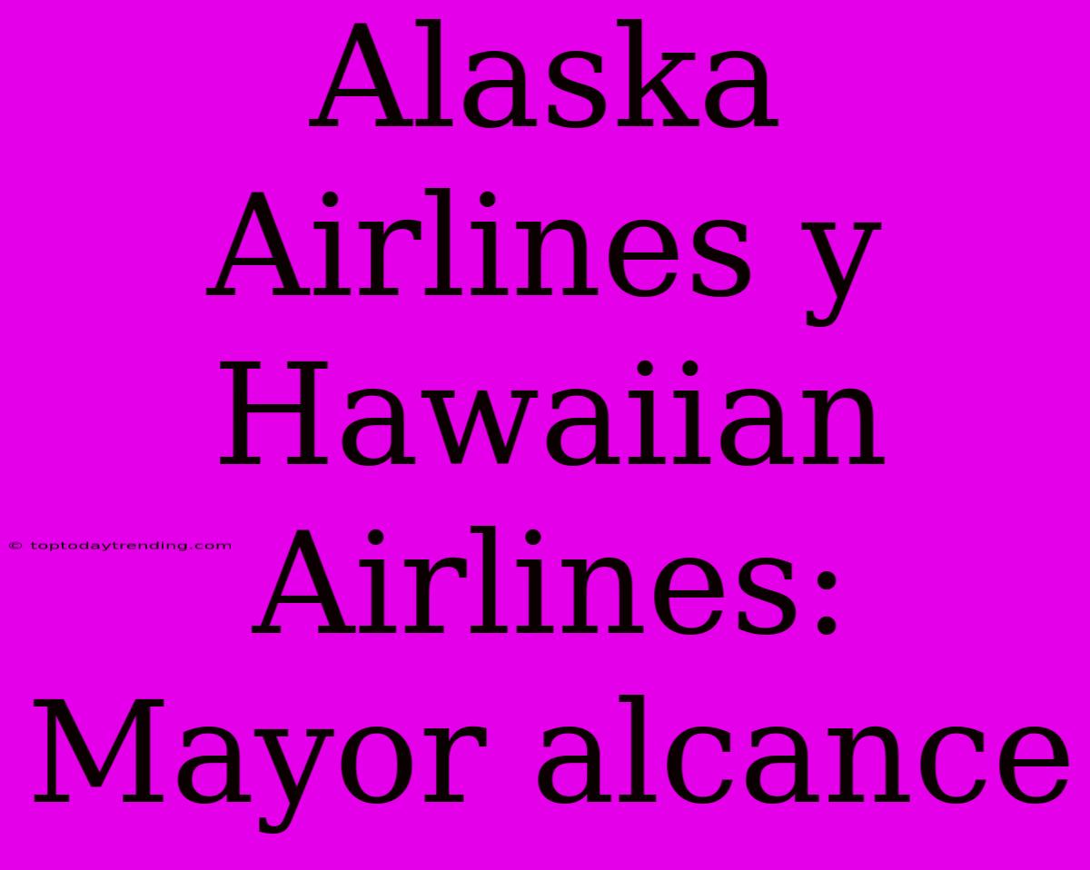 Alaska Airlines Y Hawaiian Airlines: Mayor Alcance