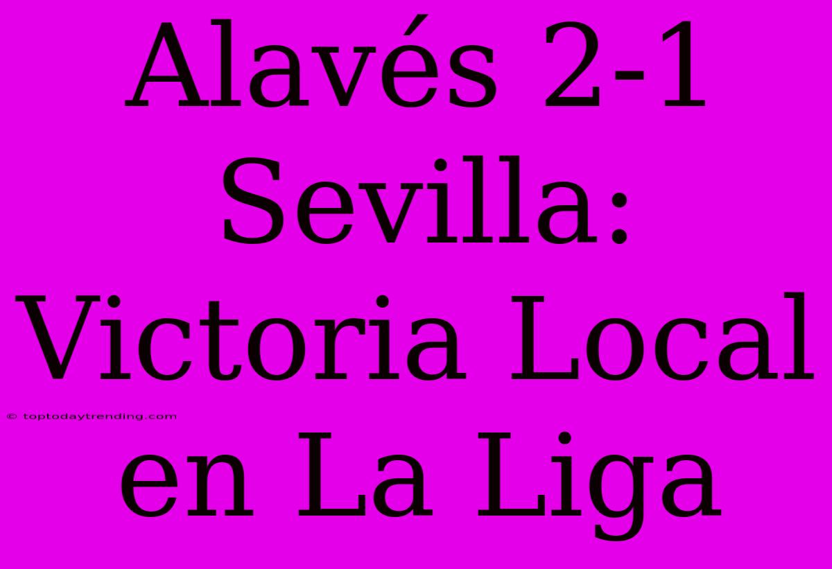 Alavés 2-1 Sevilla: Victoria Local En La Liga