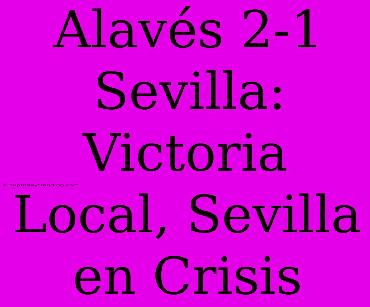 Alavés 2-1 Sevilla: Victoria Local, Sevilla En Crisis