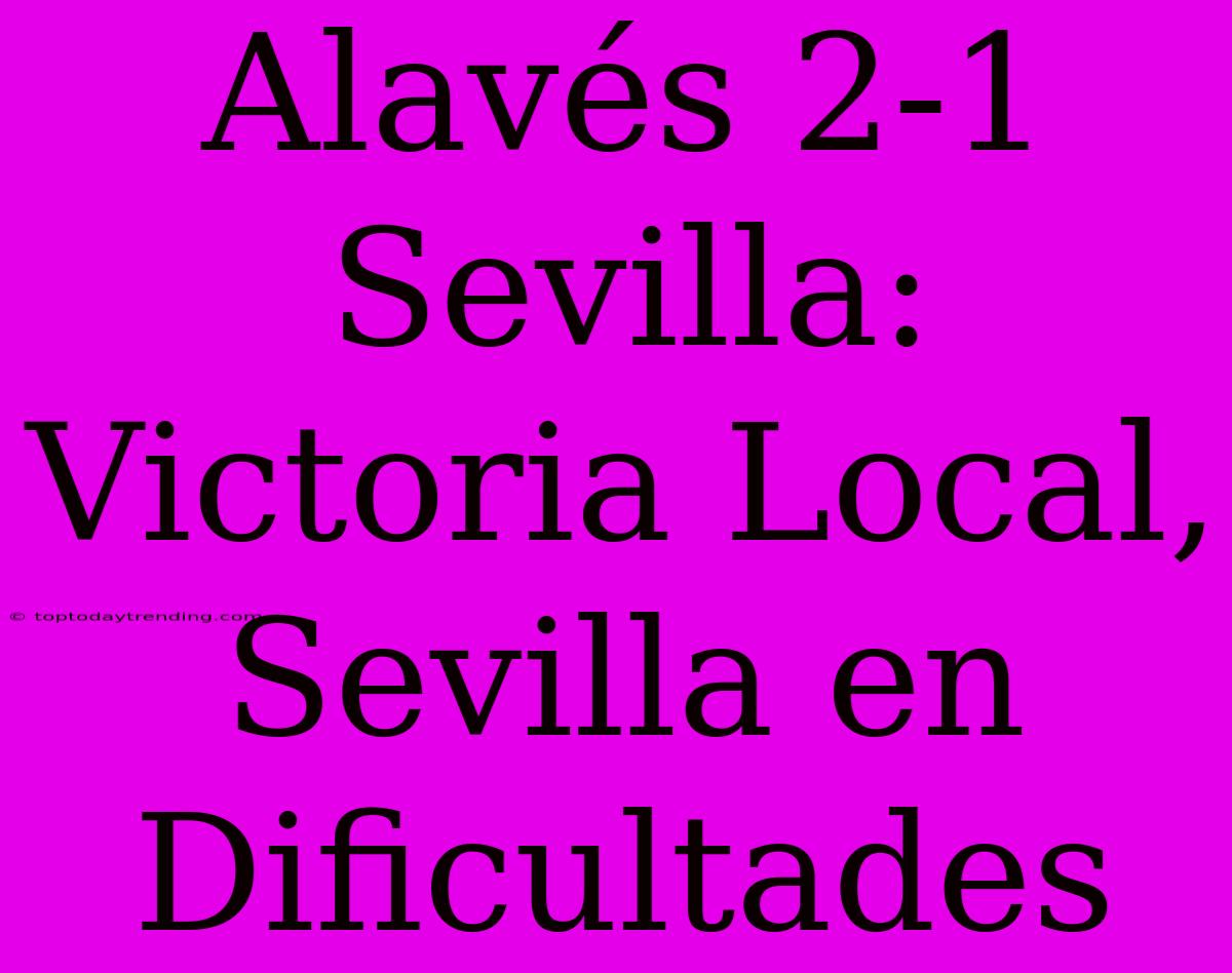 Alavés 2-1 Sevilla: Victoria Local, Sevilla En Dificultades