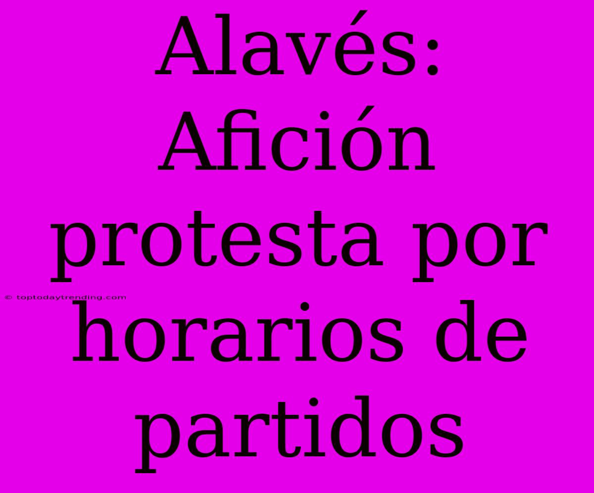 Alavés: Afición Protesta Por Horarios De Partidos