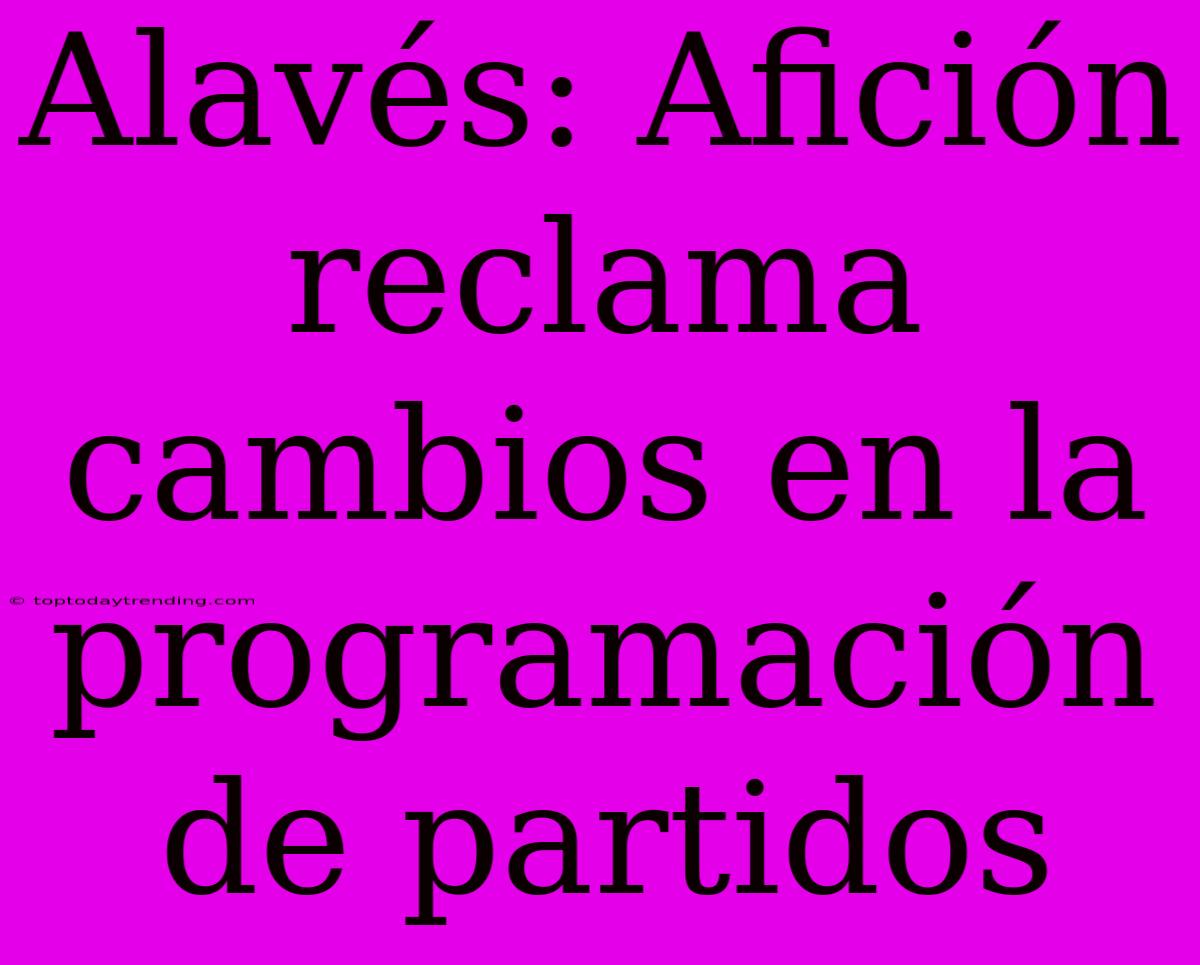 Alavés: Afición Reclama Cambios En La Programación De Partidos