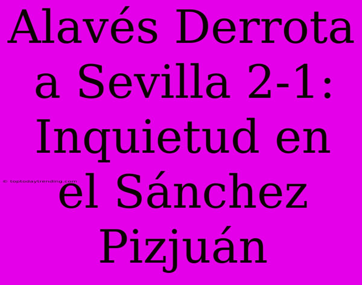 Alavés Derrota A Sevilla 2-1: Inquietud En El Sánchez Pizjuán