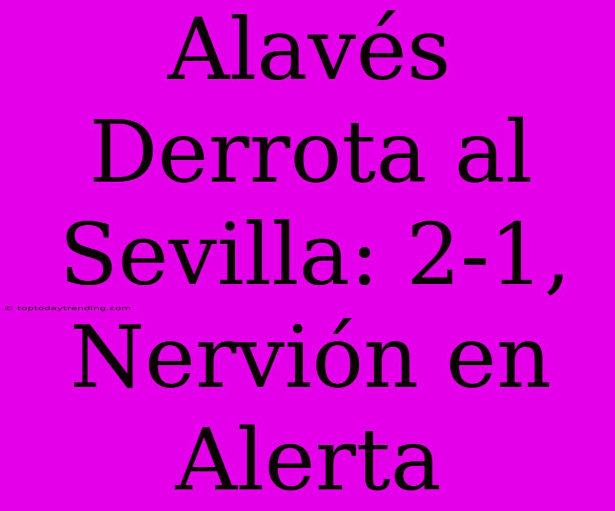 Alavés Derrota Al Sevilla: 2-1, Nervión En Alerta