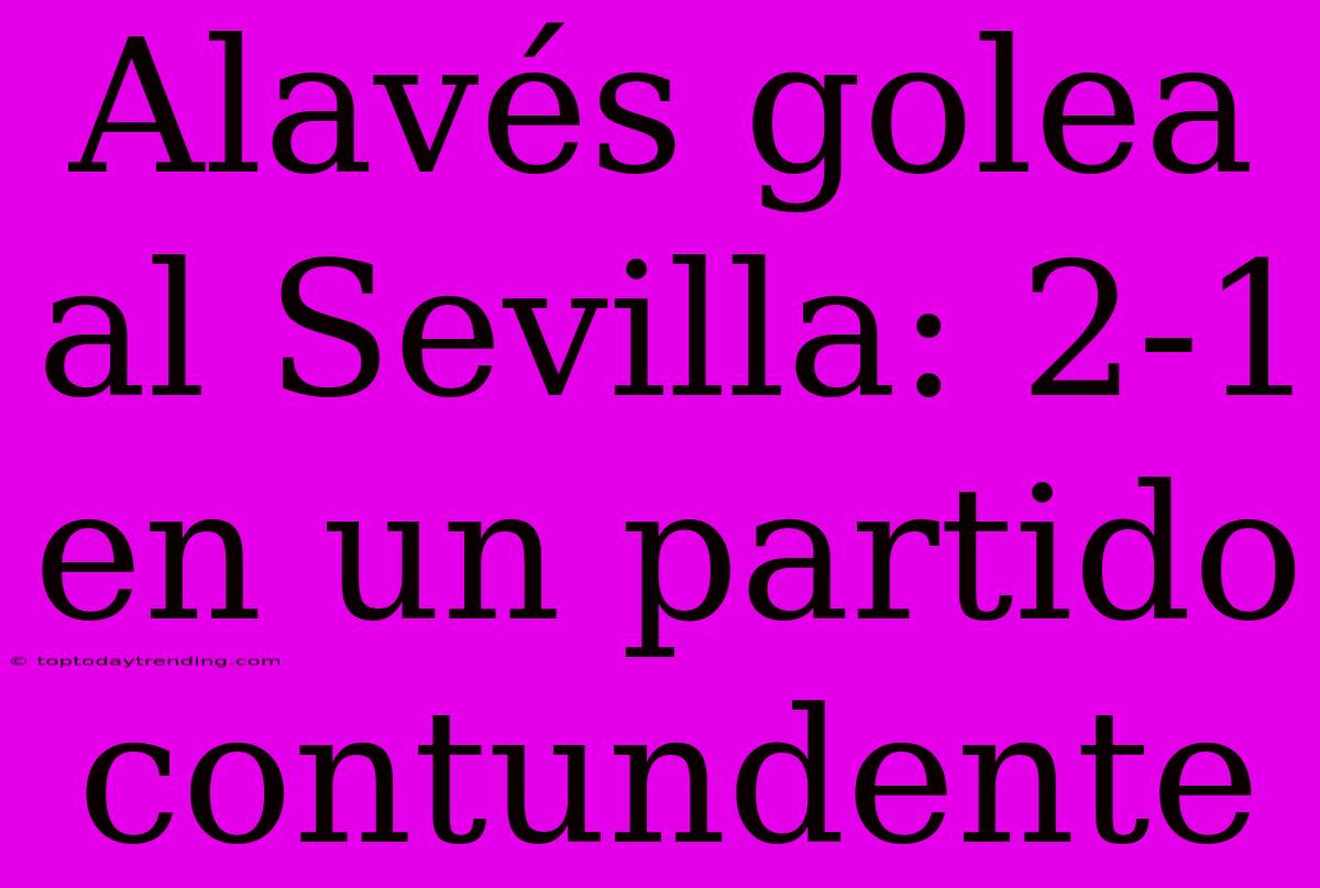 Alavés Golea Al Sevilla: 2-1 En Un Partido Contundente