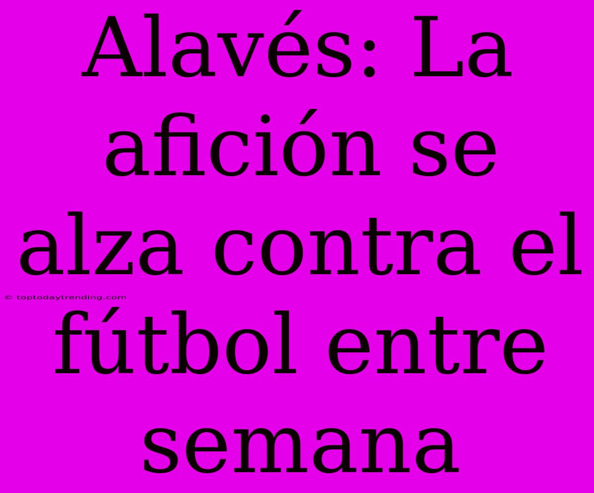 Alavés: La Afición Se Alza Contra El Fútbol Entre Semana