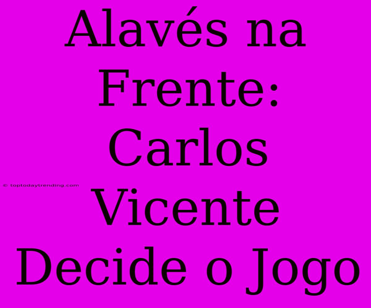 Alavés Na Frente: Carlos Vicente Decide O Jogo