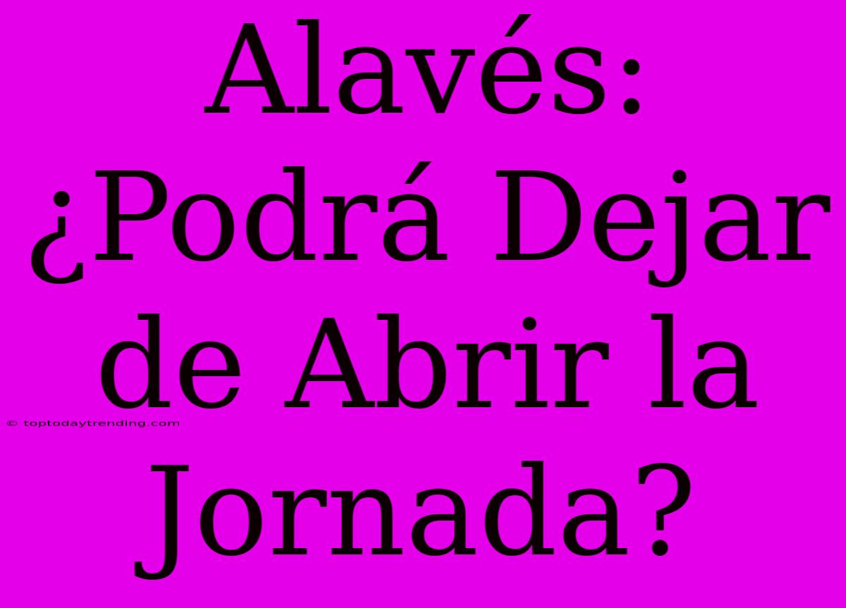 Alavés: ¿Podrá Dejar De Abrir La Jornada?