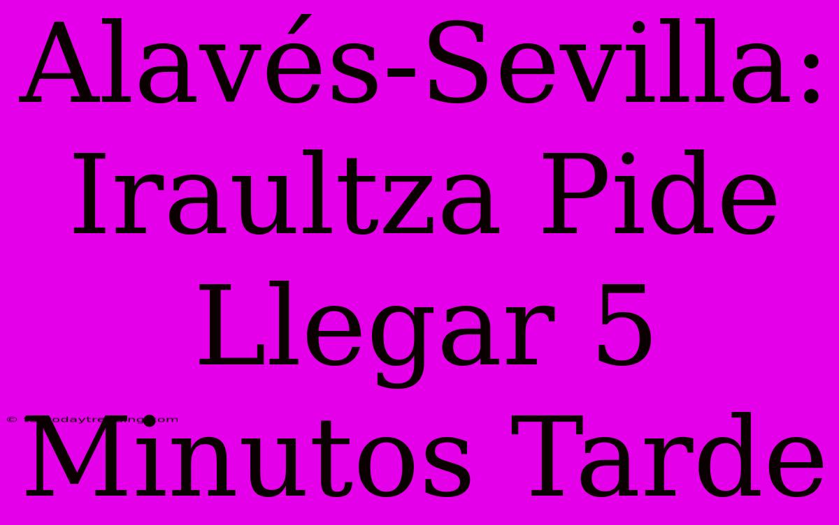 Alavés-Sevilla: Iraultza Pide Llegar 5 Minutos Tarde