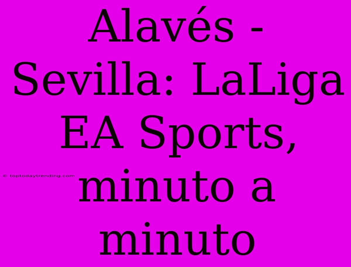 Alavés - Sevilla: LaLiga EA Sports, Minuto A Minuto