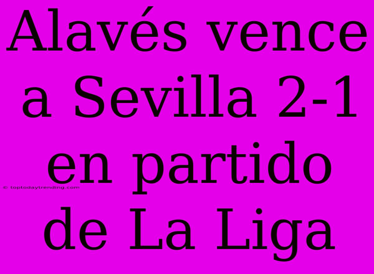 Alavés Vence A Sevilla 2-1 En Partido De La Liga