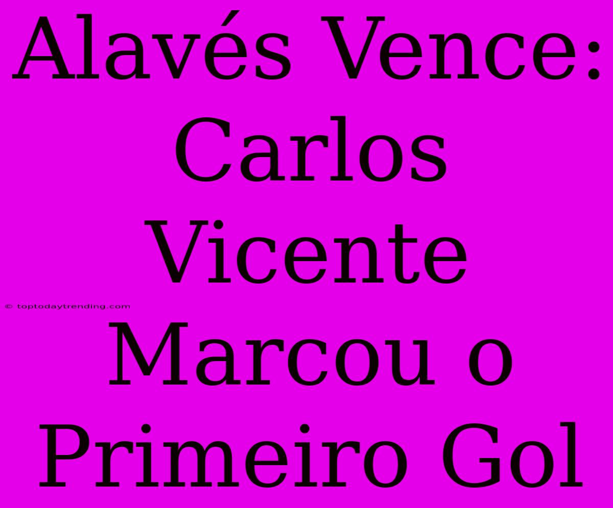 Alavés Vence: Carlos Vicente Marcou O Primeiro Gol