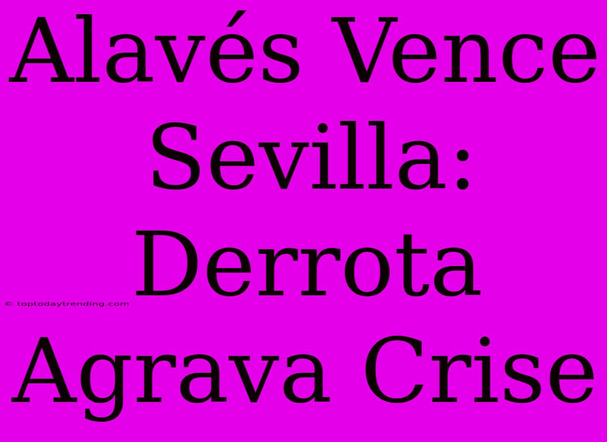 Alavés Vence Sevilla: Derrota Agrava Crise