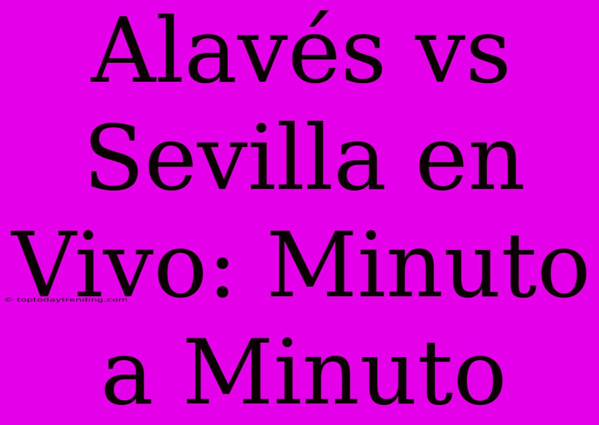 Alavés Vs Sevilla En Vivo: Minuto A Minuto