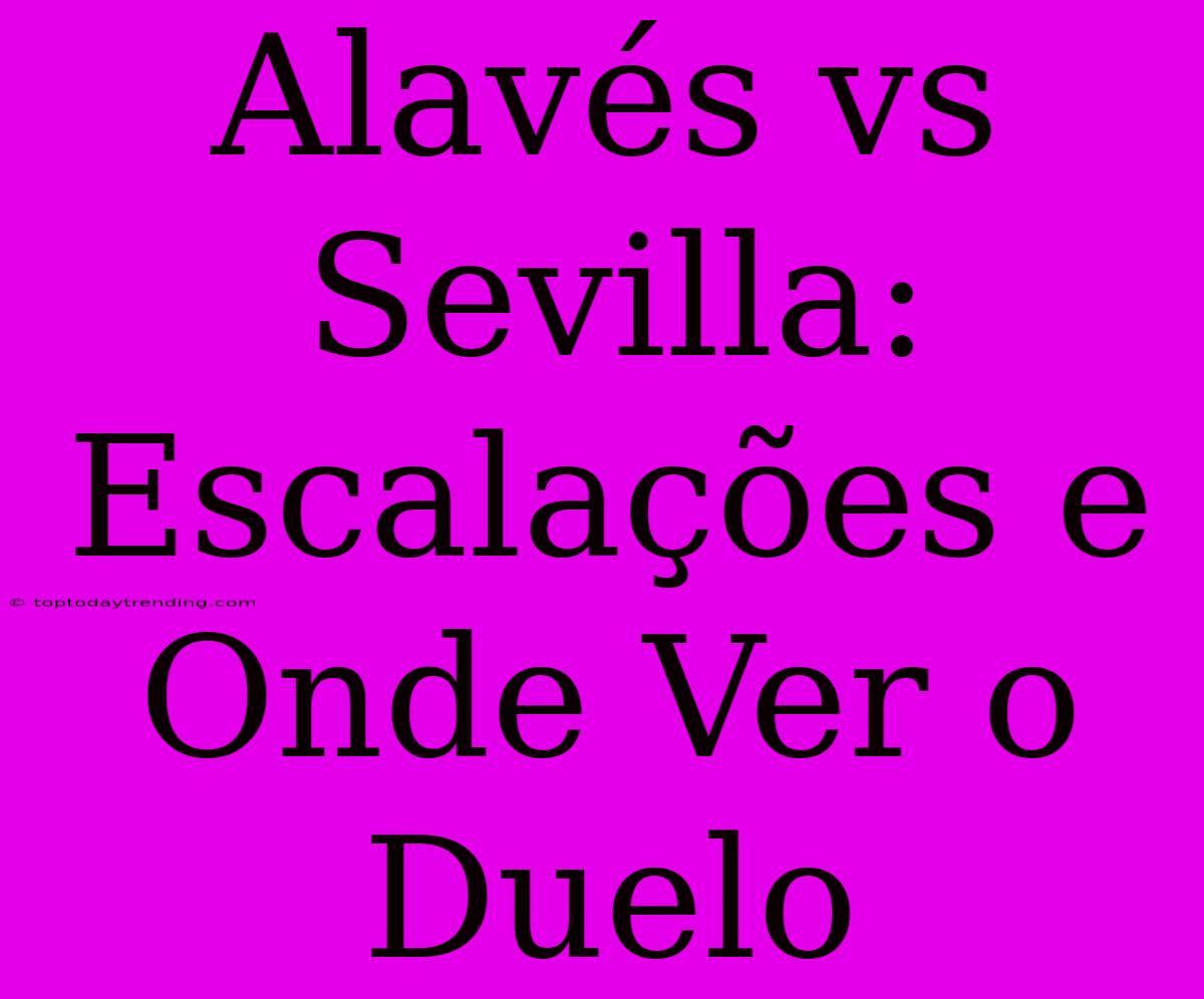 Alavés Vs Sevilla: Escalações E Onde Ver O Duelo