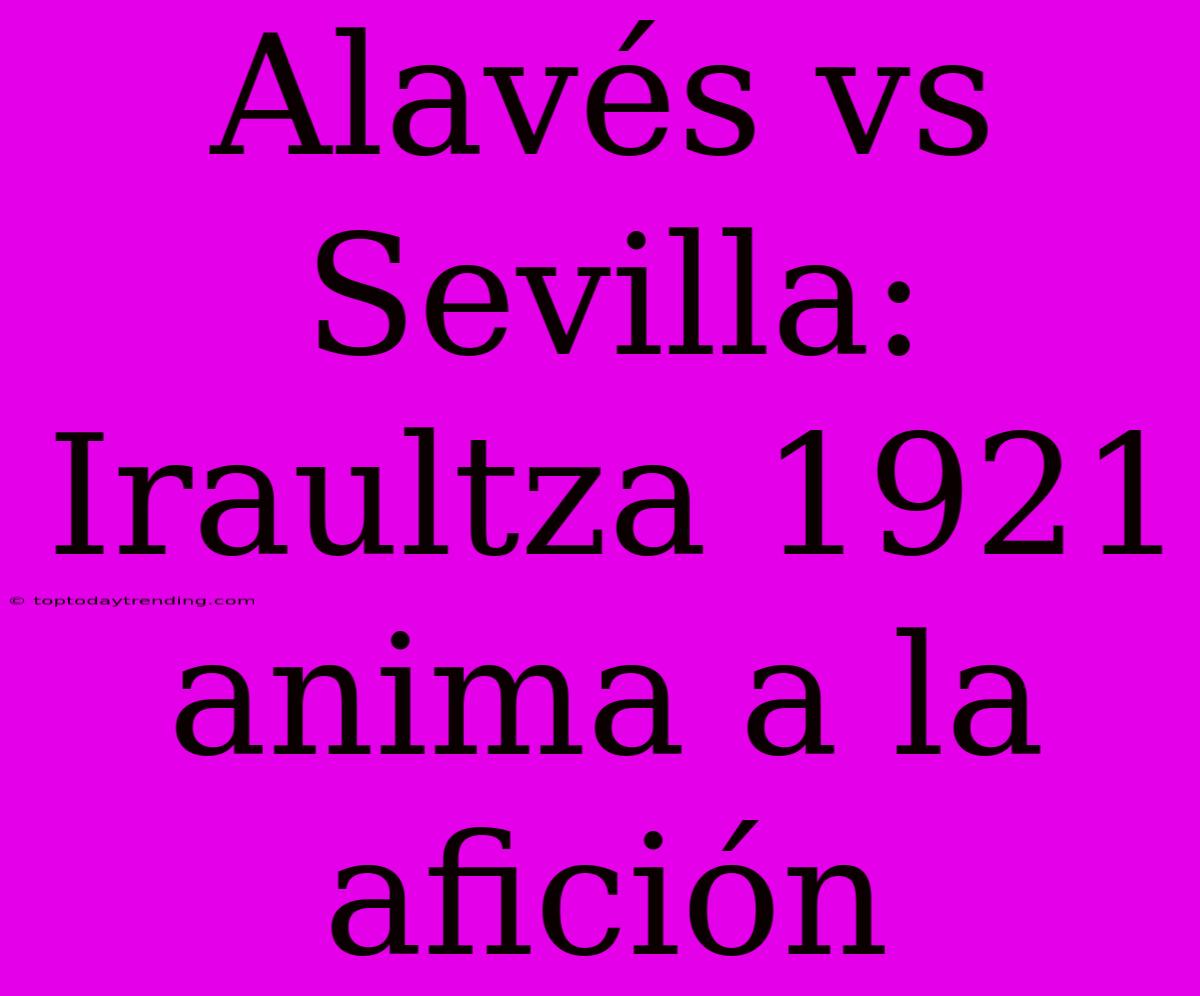 Alavés Vs Sevilla: Iraultza 1921 Anima A La Afición