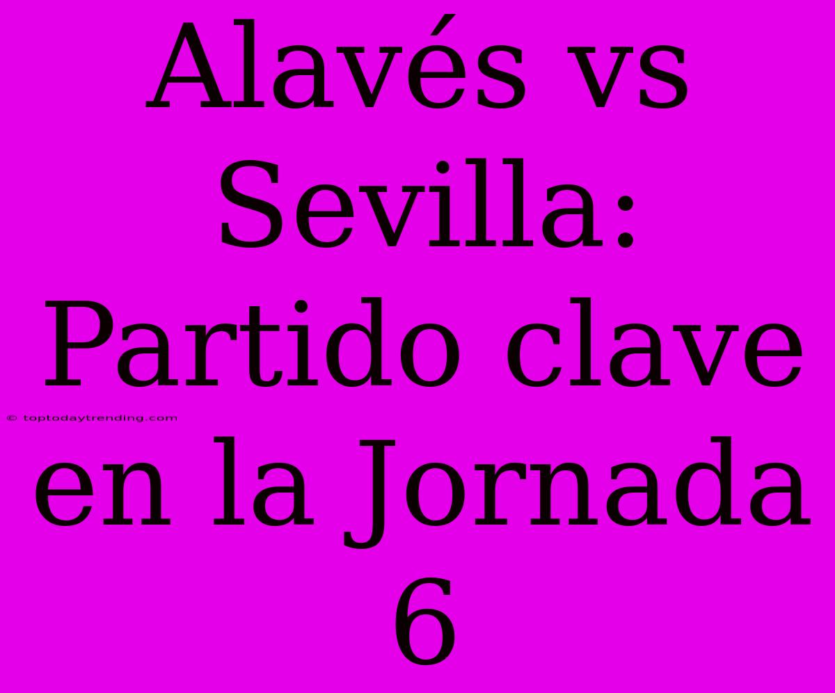 Alavés Vs Sevilla: Partido Clave En La Jornada 6