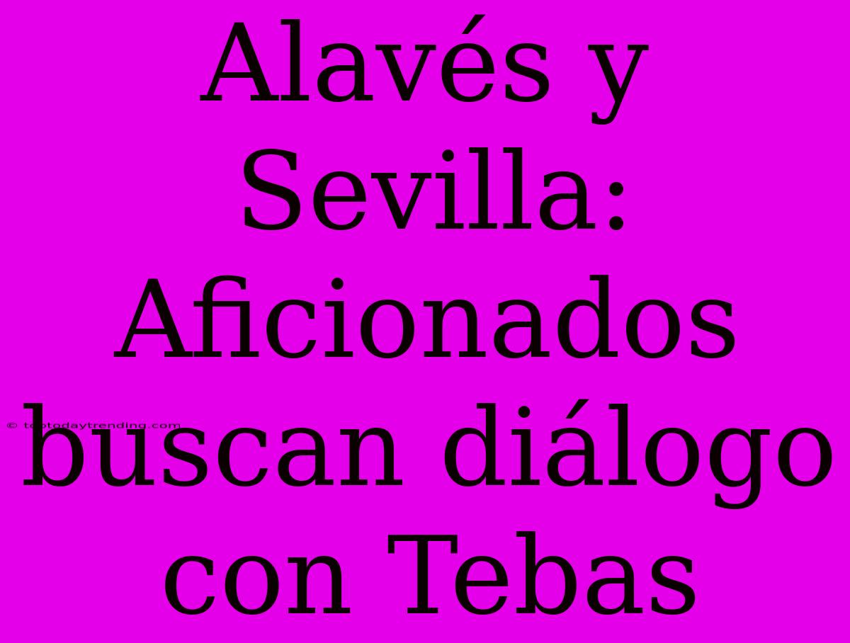 Alavés Y Sevilla: Aficionados Buscan Diálogo Con Tebas