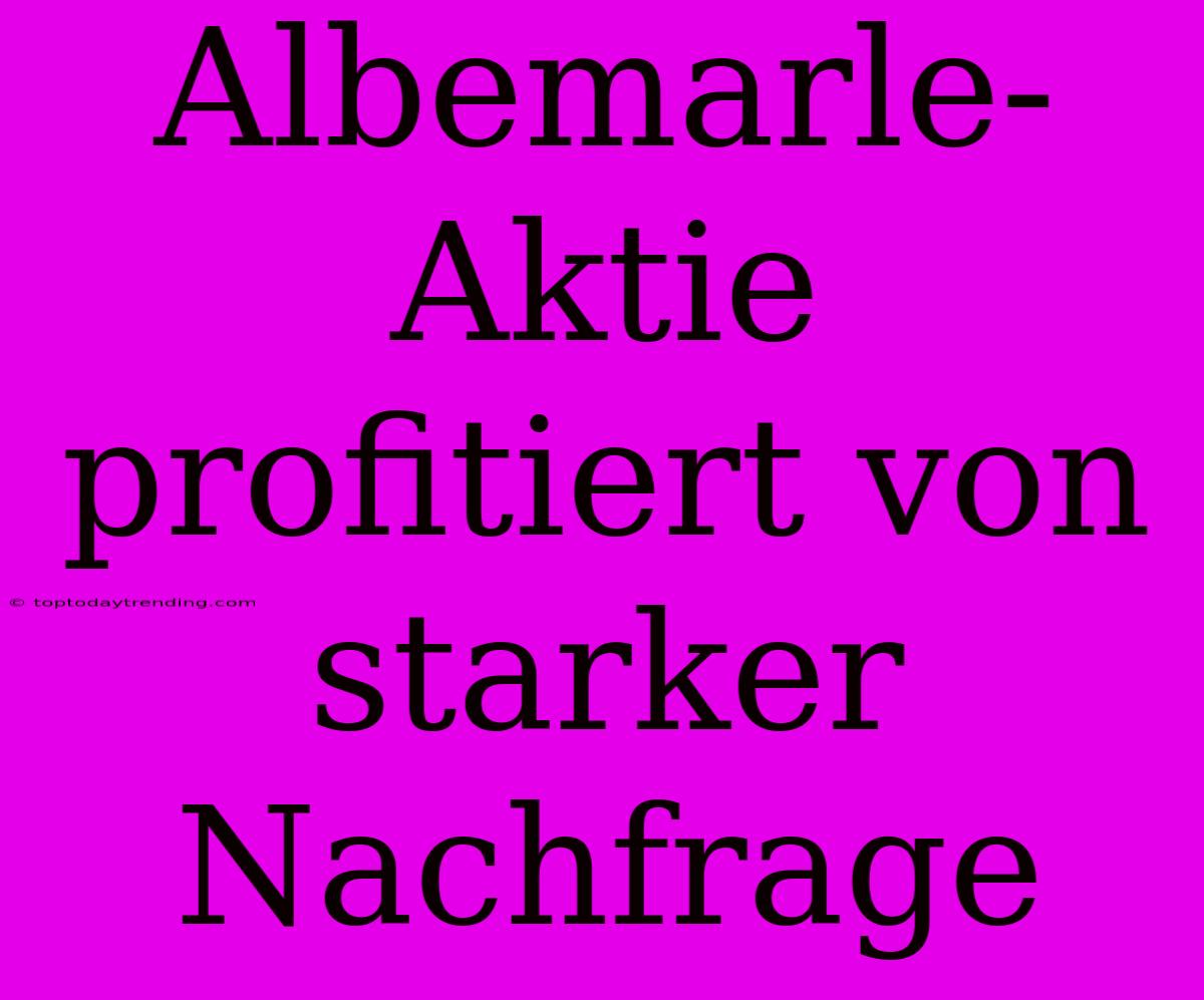 Albemarle-Aktie Profitiert Von Starker Nachfrage