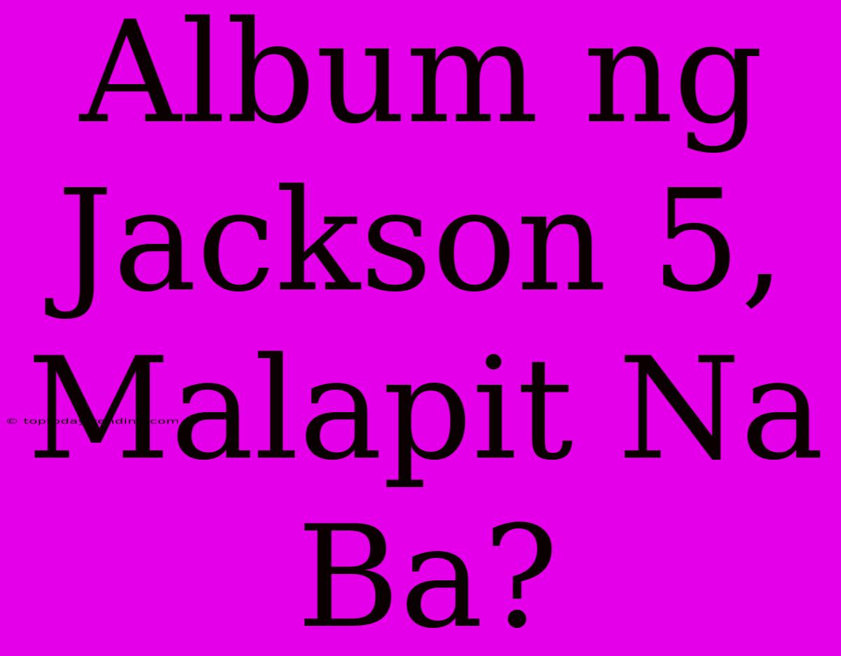 Album Ng Jackson 5, Malapit Na Ba?